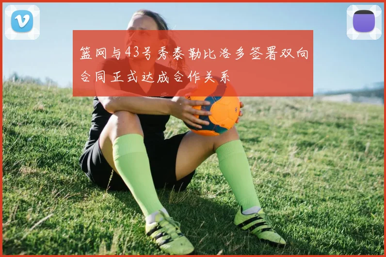 篮网与43号秀泰勒比洛多签署双向合同正式达成合作关系