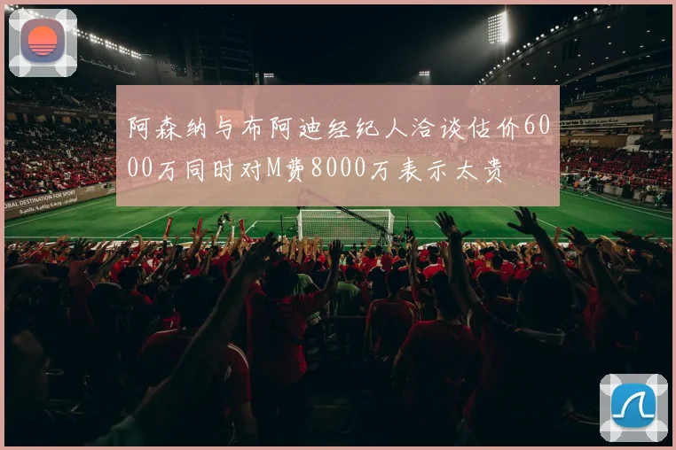 阿森纳与布阿迪经纪人洽谈估价6000万同时对M费8000万表示太贵