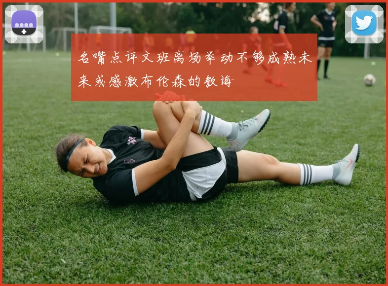 名嘴点评文班离场举动不够成熟未来或感激布伦森的教诲