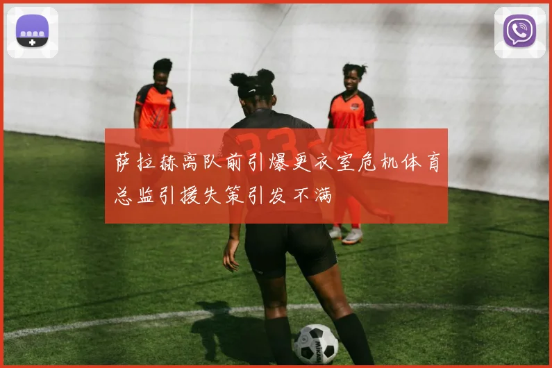 萨拉赫离队前引爆更衣室危机体育总监引援失策引发不满