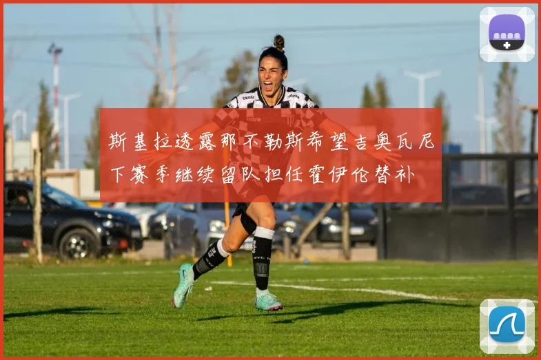 斯基拉透露那不勒斯希望吉奥瓦尼下赛季继续留队担任霍伊伦替补