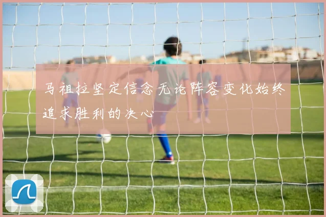 马祖拉坚定信念无论阵容变化始终追求胜利的决心