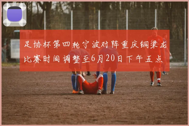 足协杯第四轮宁波对阵重庆铜梁龙比赛时间调整至6月20日下午五点