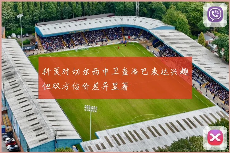 科莫对切尔西中卫查洛巴表达兴趣但双方估价差异显著
