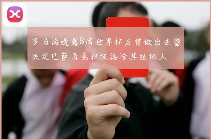 罗马诺透露B席世界杯后将做出去留决定巴萨马竞积极接洽其经纪人