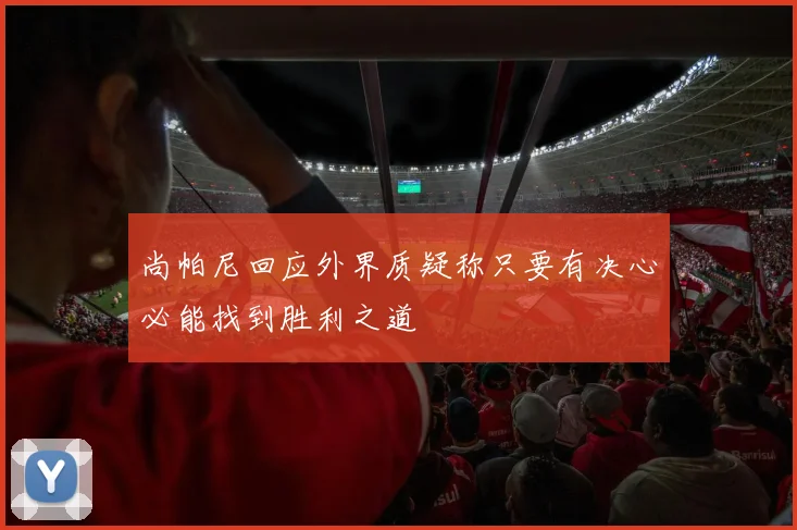 尚帕尼回应外界质疑称只要有决心必能找到胜利之道