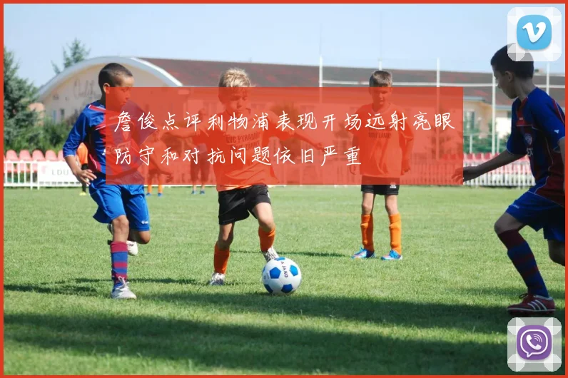 詹俊点评利物浦表现开场远射亮眼防守和对抗问题依旧严重
