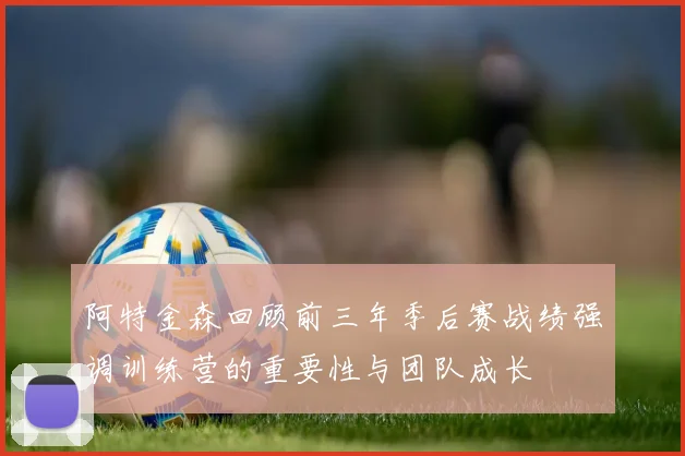 阿特金森回顾前三年季后赛战绩强调训练营的重要性与团队成长