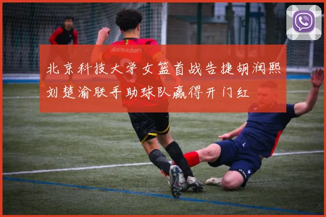北京科技大学女篮首战告捷胡润熙刘楚渝联手助球队赢得开门红