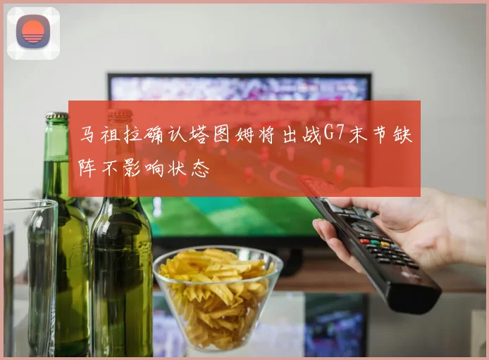马祖拉确认塔图姆将出战G7末节缺阵不影响状态