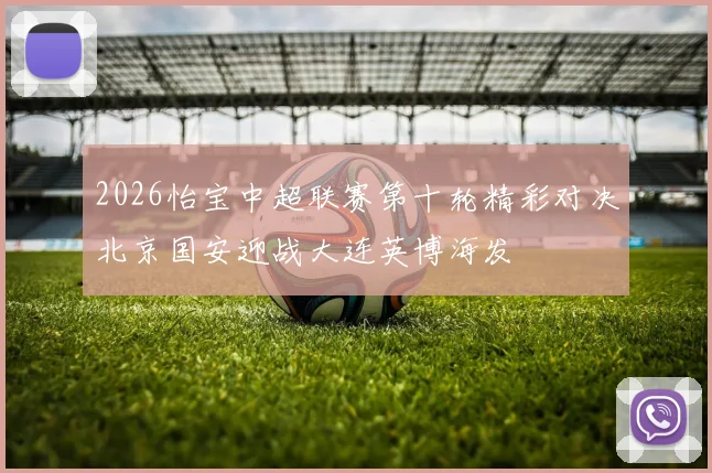 2026怡宝中超联赛第十轮精彩对决北京国安迎战大连英博海发