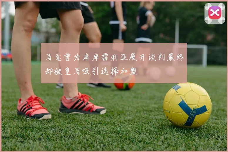 马竞曾为库库雷利亚展开谈判最终却被皇马吸引选择加盟