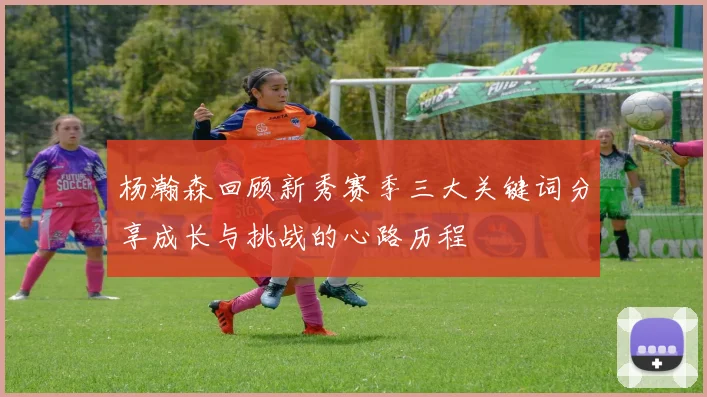 杨瀚森回顾新秀赛季三大关键词分享成长与挑战的心路历程