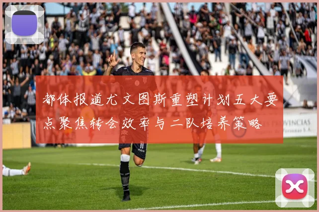 都体报道尤文图斯重塑计划五大要点聚焦转会效率与二队培养策略