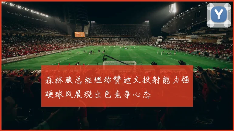森林狼总经理称赞迪文投射能力强硬球风展现出色竞争心态