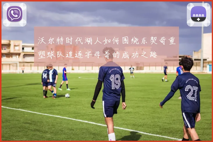 沃尔特时代湖人如何围绕东契奇重塑球队追逐字母哥的成功之路