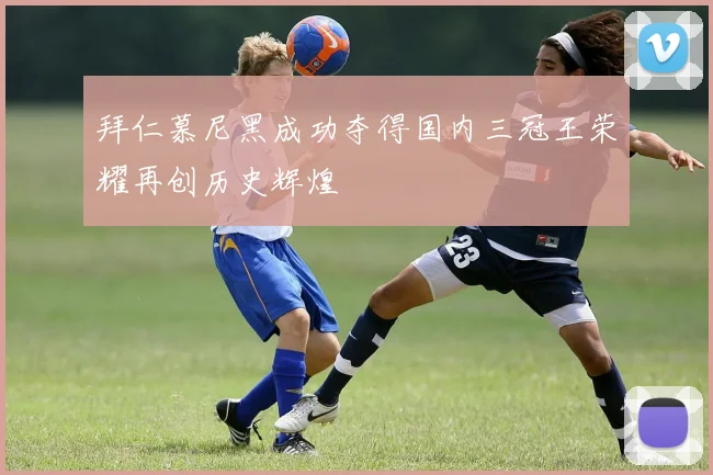 拜仁慕尼黑成功夺得国内三冠王荣耀再创历史辉煌