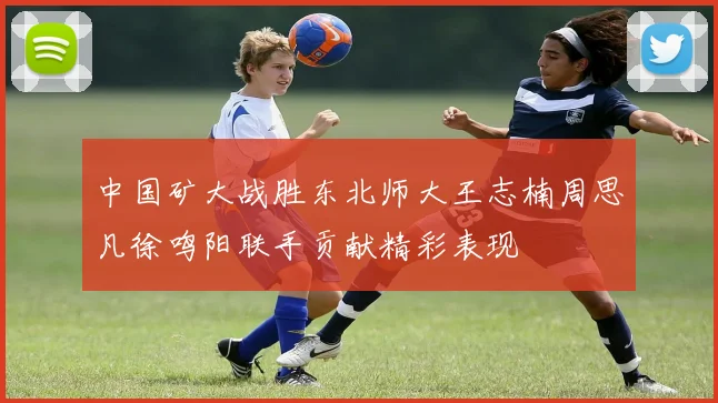 中国矿大战胜东北师大王志楠周思凡徐鸣阳联手贡献精彩表现
