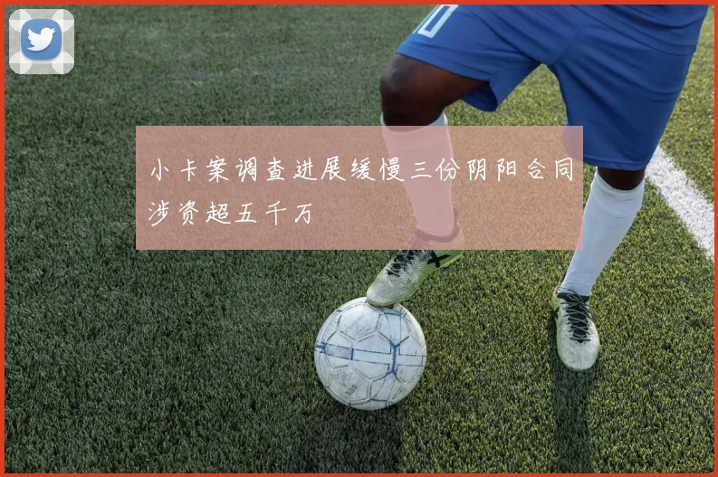 小卡案调查进展缓慢三份阴阳合同涉资超五千万