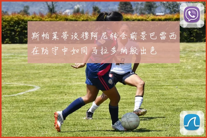 斯帕莱蒂谈穆阿尼转会前景巴雷西在防守中如同马拉多纳般出色