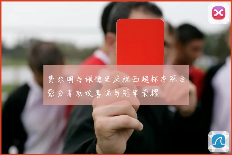 费尔明与佩德里庆祝西超杯夺冠合影分享助攻喜悦与冠军荣耀