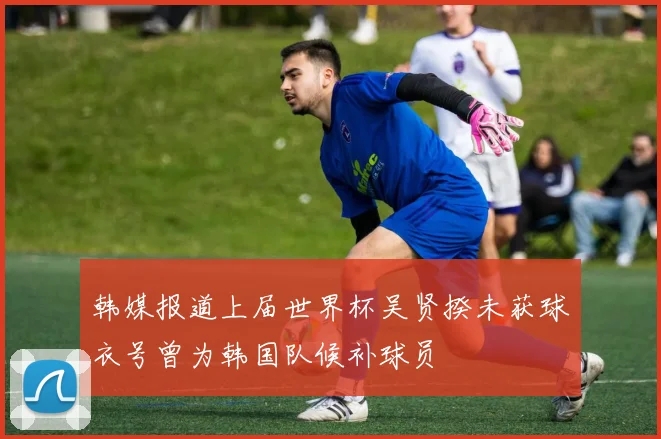 韩媒报道上届世界杯吴贤揆未获球衣号曾为韩国队候补球员