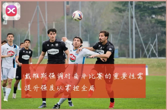 戴维斯强调对南非比赛的重要性需提升强度以掌控全局