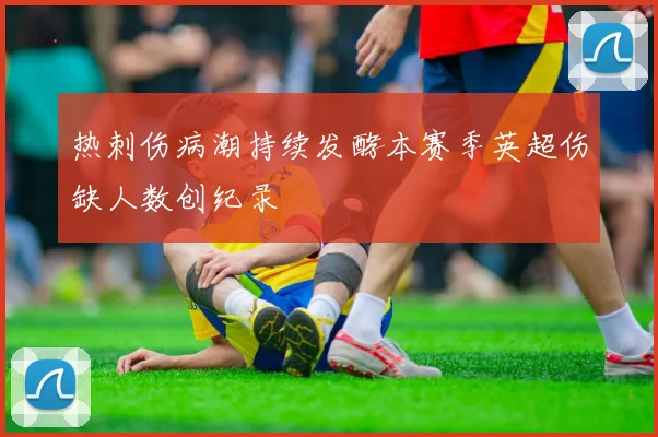 热刺伤病潮持续发酵本赛季英超伤缺人数创纪录