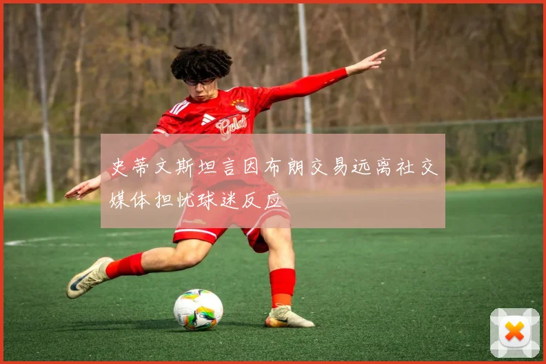 史蒂文斯坦言因布朗交易远离社交媒体担忧球迷反应