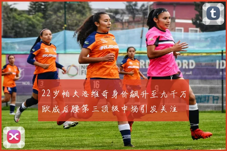 22岁帕夫洛维奇身价飙升至九千万欧成后腰第三顶级中场引发关注